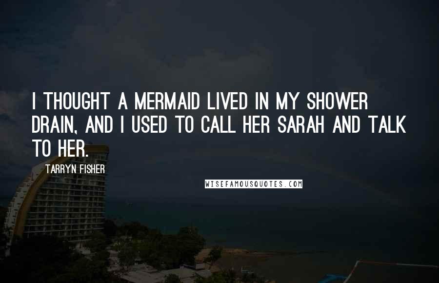 Tarryn Fisher Quotes: I thought a mermaid lived in my shower drain, and I used to call her Sarah and talk to her.