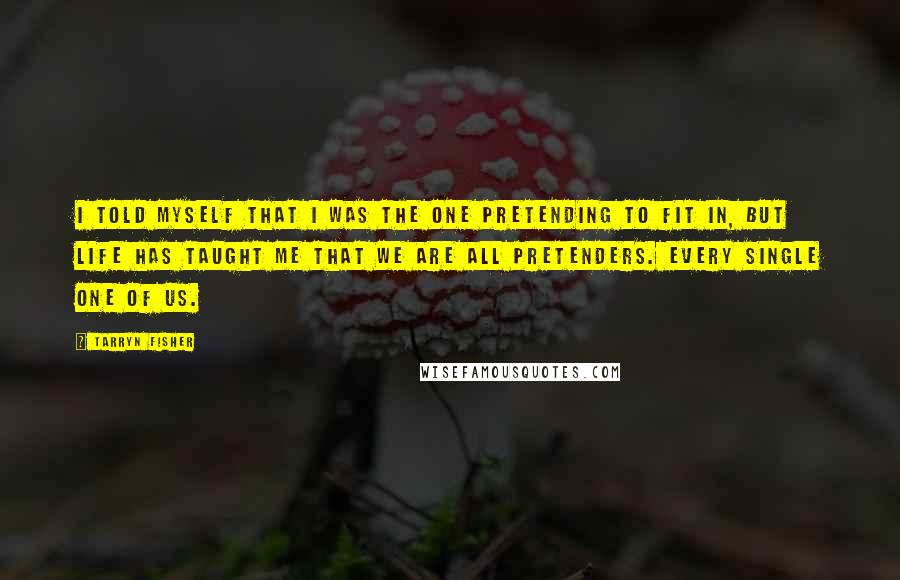 Tarryn Fisher Quotes: I told myself that I was the one pretending to fit in, but life has taught me that we are all pretenders. Every single one of us.