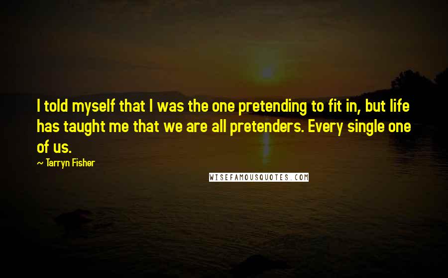 Tarryn Fisher Quotes: I told myself that I was the one pretending to fit in, but life has taught me that we are all pretenders. Every single one of us.