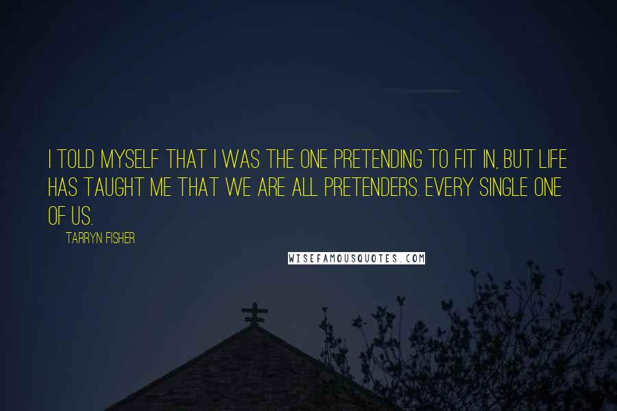 Tarryn Fisher Quotes: I told myself that I was the one pretending to fit in, but life has taught me that we are all pretenders. Every single one of us.