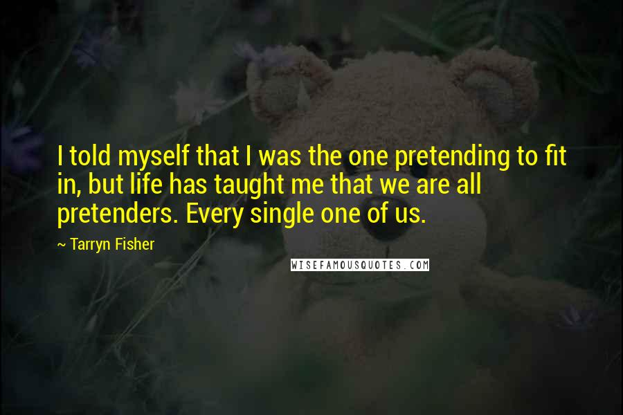 Tarryn Fisher Quotes: I told myself that I was the one pretending to fit in, but life has taught me that we are all pretenders. Every single one of us.