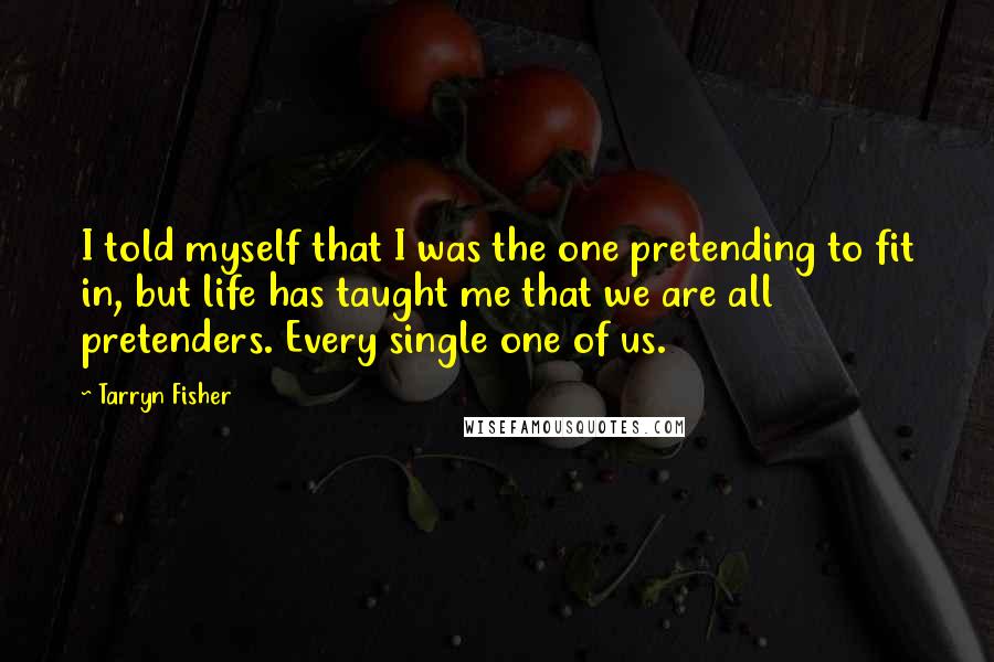 Tarryn Fisher Quotes: I told myself that I was the one pretending to fit in, but life has taught me that we are all pretenders. Every single one of us.