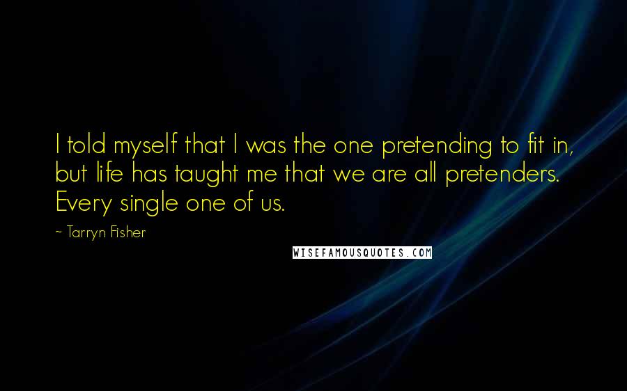 Tarryn Fisher Quotes: I told myself that I was the one pretending to fit in, but life has taught me that we are all pretenders. Every single one of us.