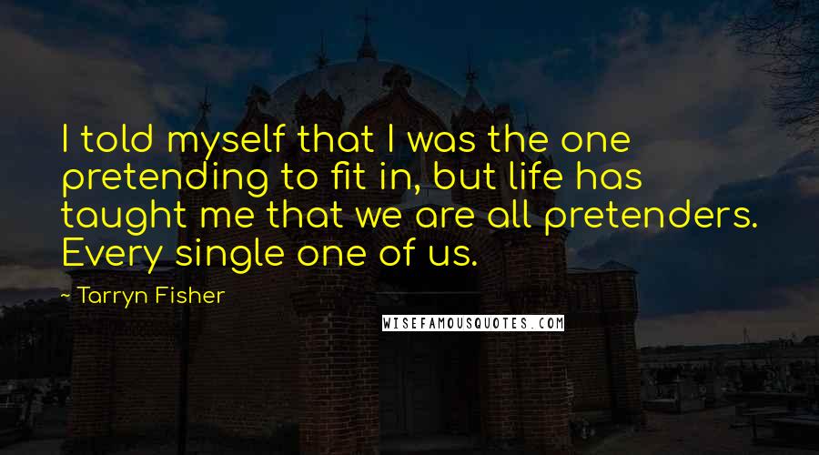 Tarryn Fisher Quotes: I told myself that I was the one pretending to fit in, but life has taught me that we are all pretenders. Every single one of us.