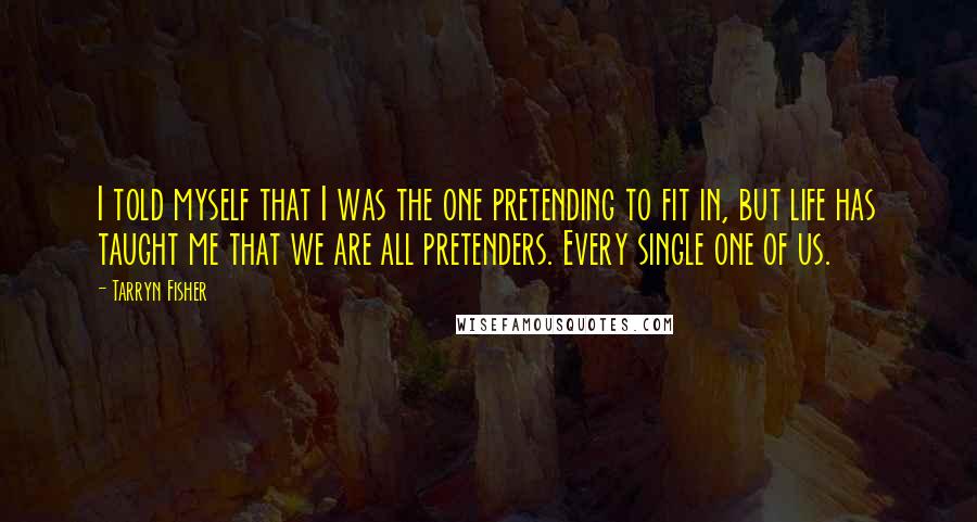 Tarryn Fisher Quotes: I told myself that I was the one pretending to fit in, but life has taught me that we are all pretenders. Every single one of us.