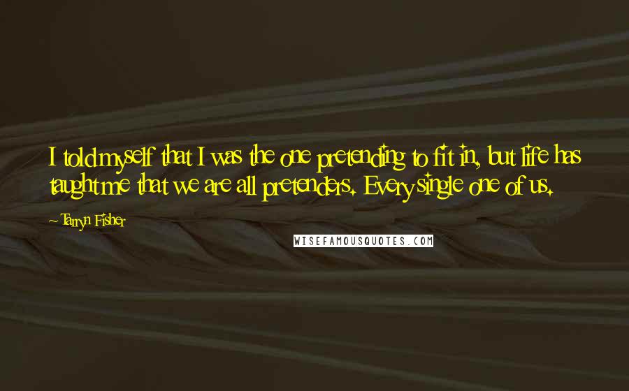 Tarryn Fisher Quotes: I told myself that I was the one pretending to fit in, but life has taught me that we are all pretenders. Every single one of us.