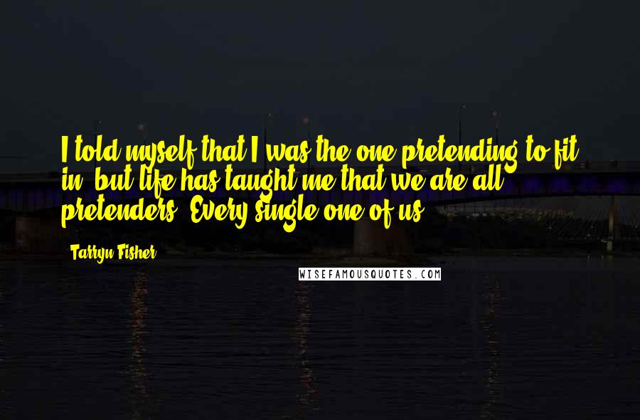 Tarryn Fisher Quotes: I told myself that I was the one pretending to fit in, but life has taught me that we are all pretenders. Every single one of us.