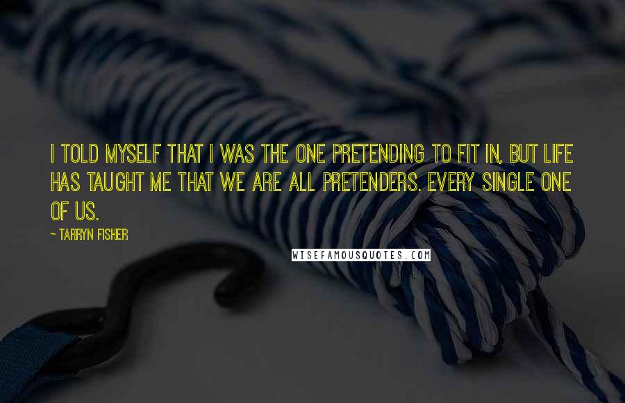 Tarryn Fisher Quotes: I told myself that I was the one pretending to fit in, but life has taught me that we are all pretenders. Every single one of us.