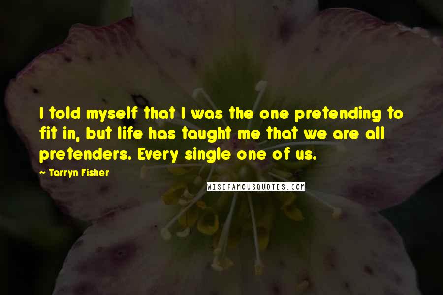 Tarryn Fisher Quotes: I told myself that I was the one pretending to fit in, but life has taught me that we are all pretenders. Every single one of us.