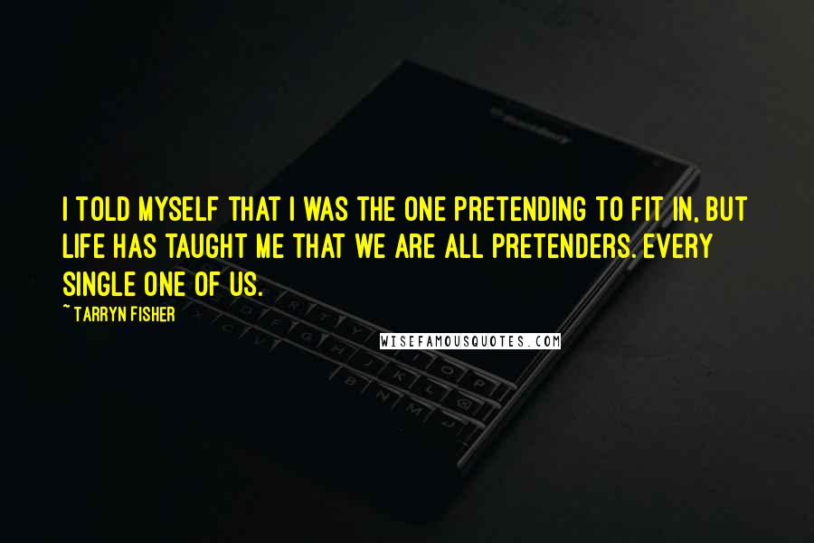 Tarryn Fisher Quotes: I told myself that I was the one pretending to fit in, but life has taught me that we are all pretenders. Every single one of us.