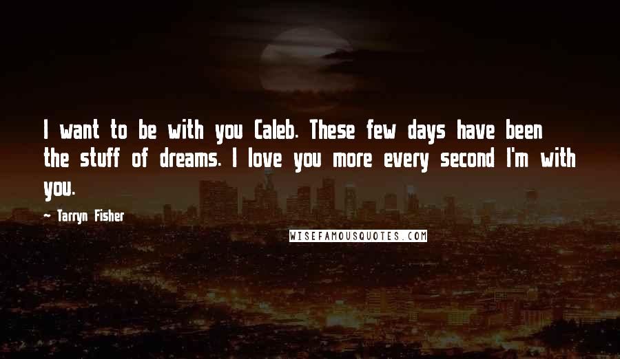 Tarryn Fisher Quotes: I want to be with you Caleb. These few days have been the stuff of dreams. I love you more every second I'm with you.