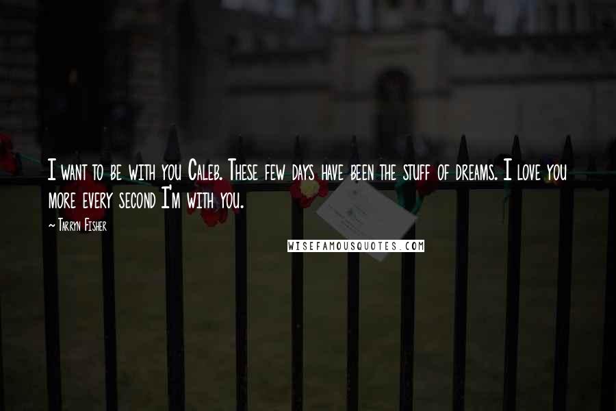 Tarryn Fisher Quotes: I want to be with you Caleb. These few days have been the stuff of dreams. I love you more every second I'm with you.