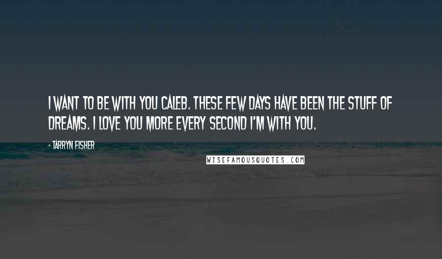 Tarryn Fisher Quotes: I want to be with you Caleb. These few days have been the stuff of dreams. I love you more every second I'm with you.