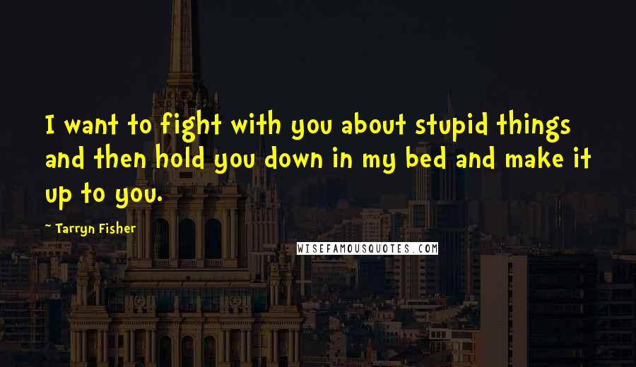 Tarryn Fisher Quotes: I want to fight with you about stupid things and then hold you down in my bed and make it up to you.