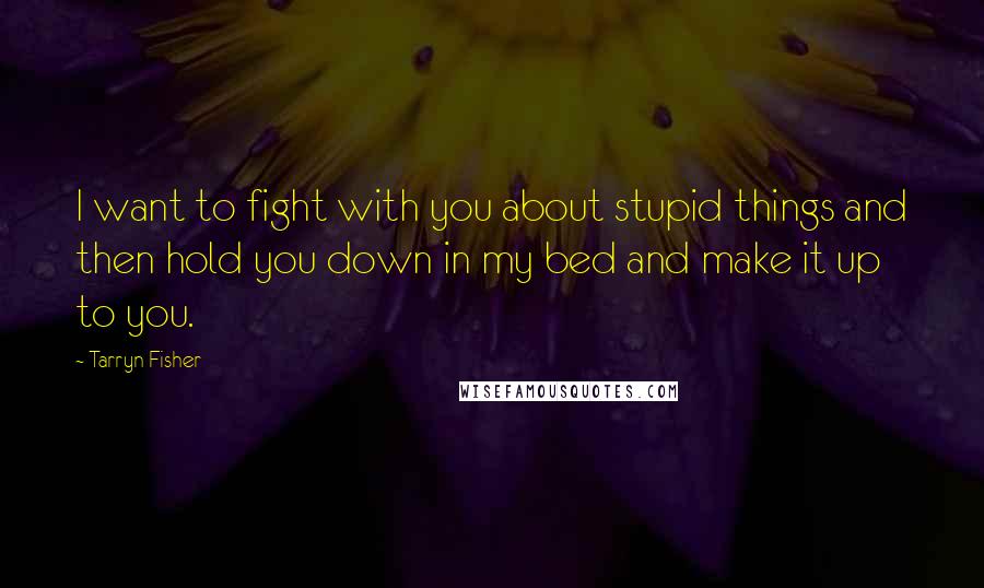 Tarryn Fisher Quotes: I want to fight with you about stupid things and then hold you down in my bed and make it up to you.