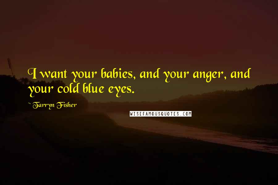 Tarryn Fisher Quotes: I want your babies, and your anger, and your cold blue eyes.