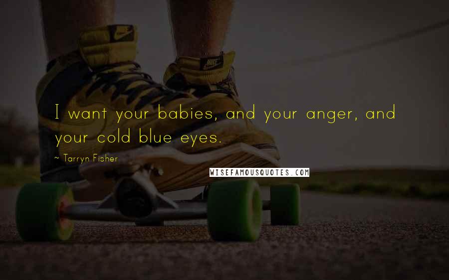 Tarryn Fisher Quotes: I want your babies, and your anger, and your cold blue eyes.