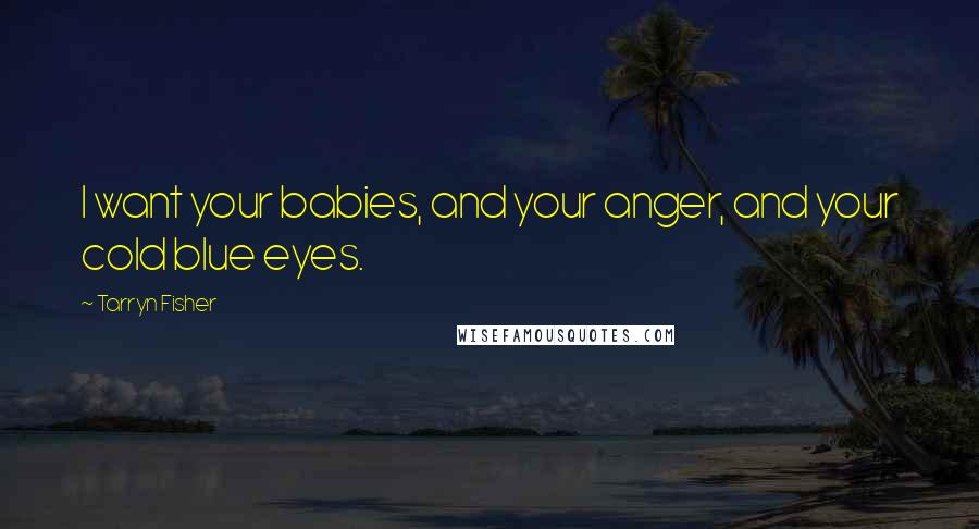 Tarryn Fisher Quotes: I want your babies, and your anger, and your cold blue eyes.