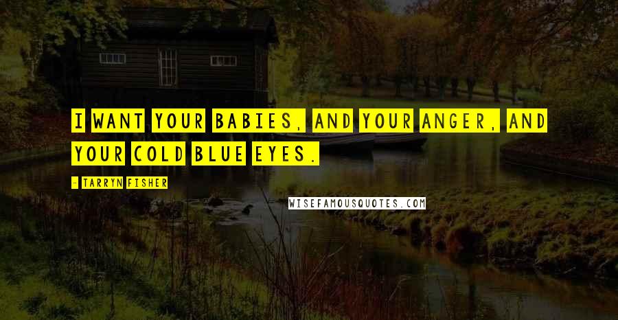 Tarryn Fisher Quotes: I want your babies, and your anger, and your cold blue eyes.