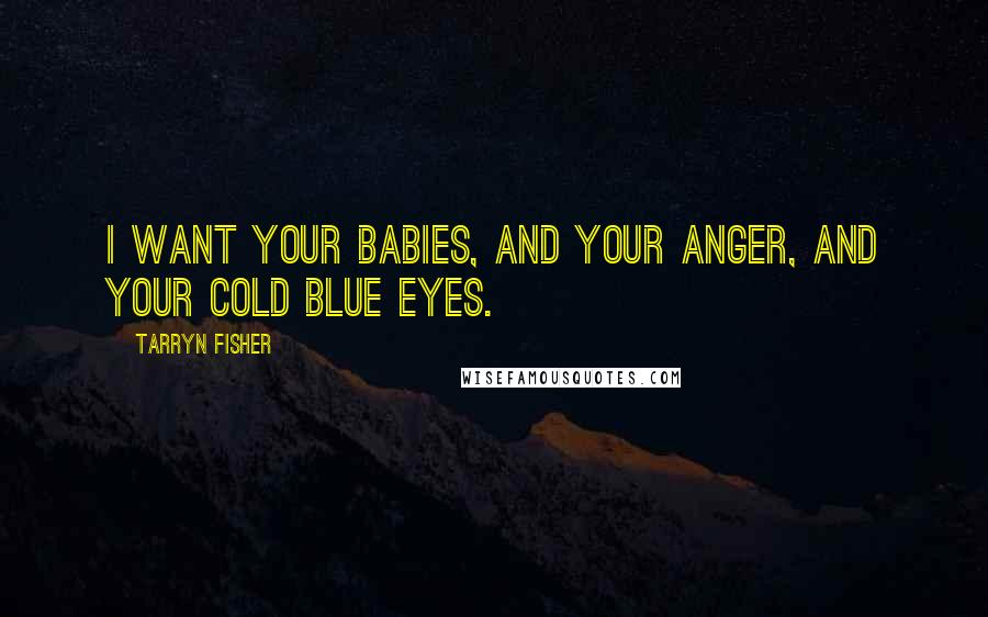 Tarryn Fisher Quotes: I want your babies, and your anger, and your cold blue eyes.