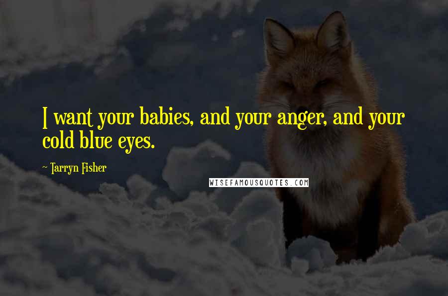 Tarryn Fisher Quotes: I want your babies, and your anger, and your cold blue eyes.