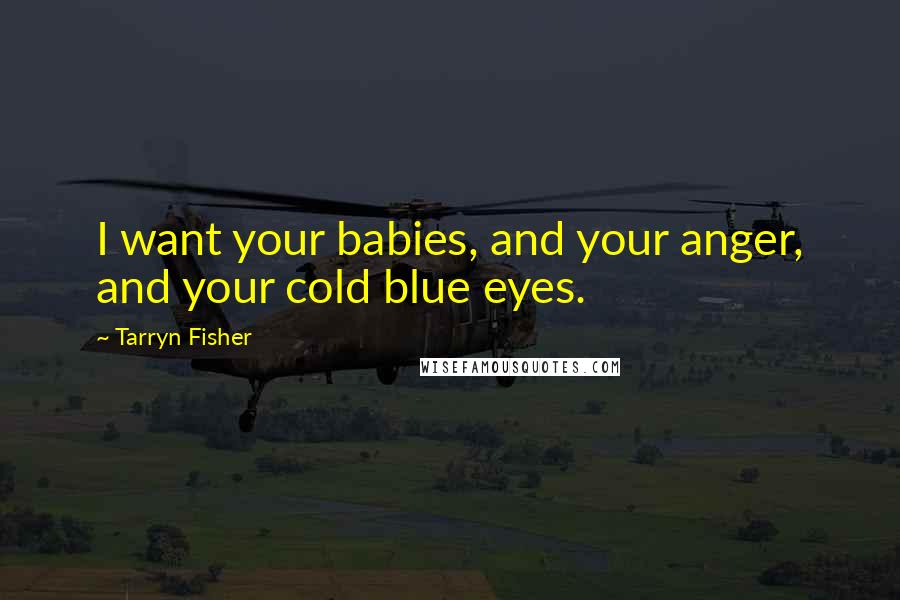 Tarryn Fisher Quotes: I want your babies, and your anger, and your cold blue eyes.