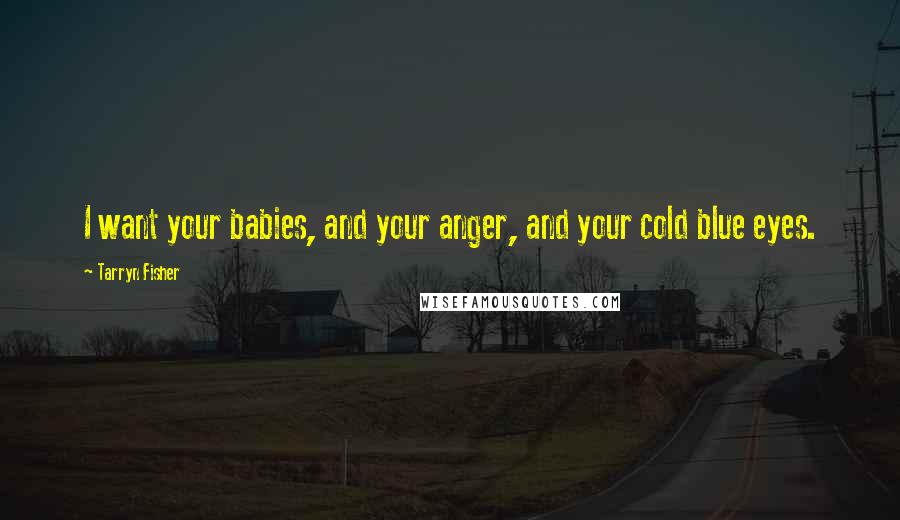 Tarryn Fisher Quotes: I want your babies, and your anger, and your cold blue eyes.