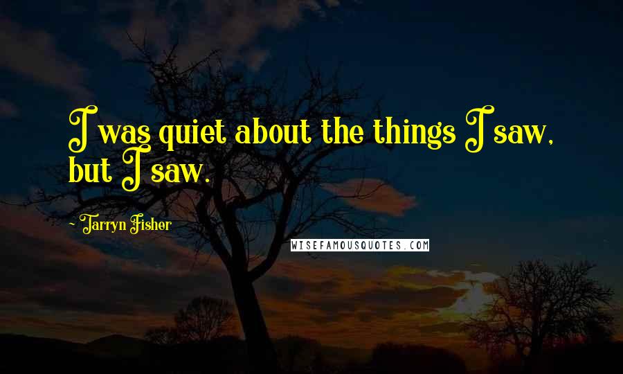 Tarryn Fisher Quotes: I was quiet about the things I saw, but I saw.