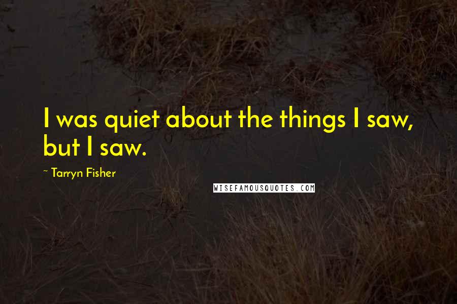 Tarryn Fisher Quotes: I was quiet about the things I saw, but I saw.