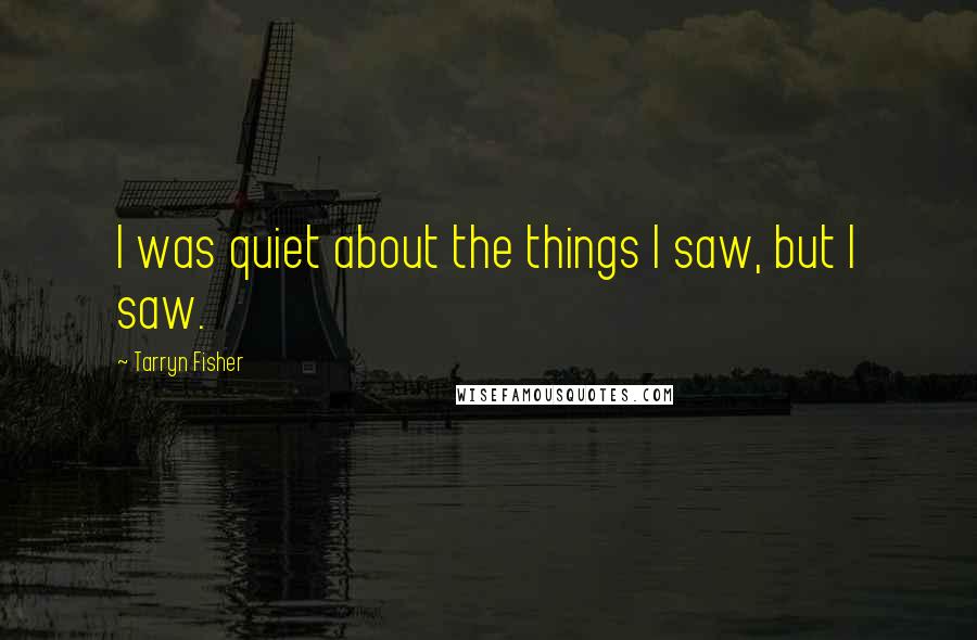 Tarryn Fisher Quotes: I was quiet about the things I saw, but I saw.