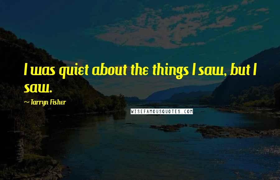 Tarryn Fisher Quotes: I was quiet about the things I saw, but I saw.