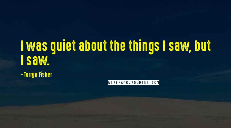 Tarryn Fisher Quotes: I was quiet about the things I saw, but I saw.