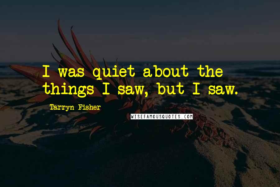 Tarryn Fisher Quotes: I was quiet about the things I saw, but I saw.