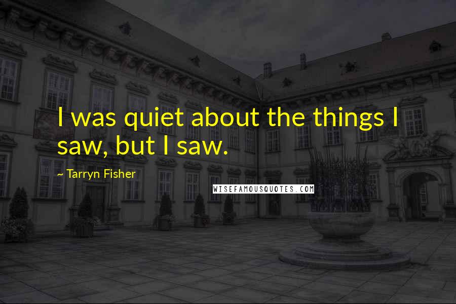 Tarryn Fisher Quotes: I was quiet about the things I saw, but I saw.