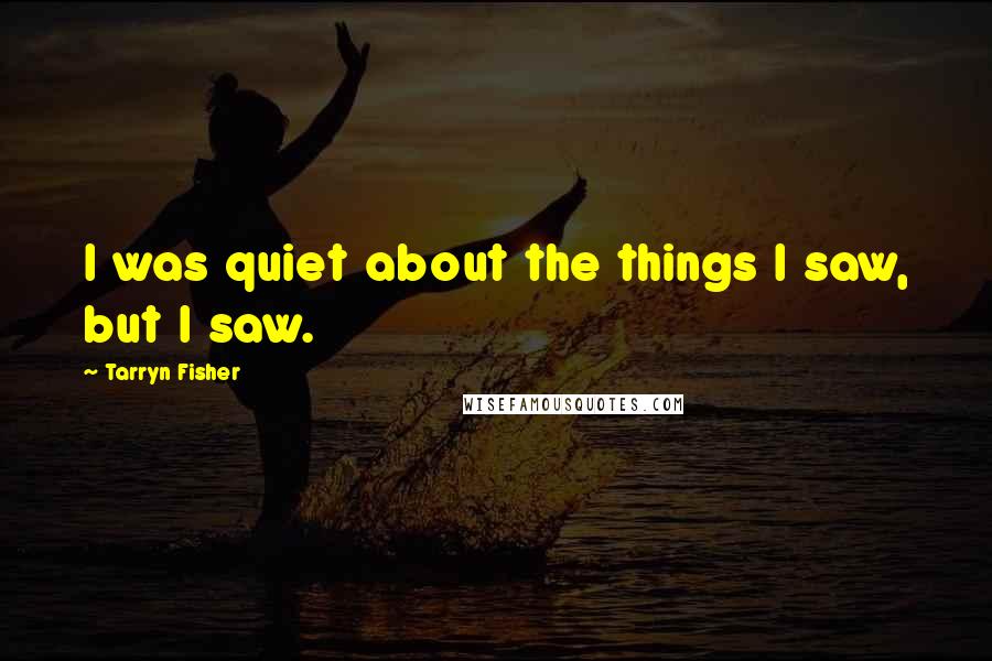 Tarryn Fisher Quotes: I was quiet about the things I saw, but I saw.