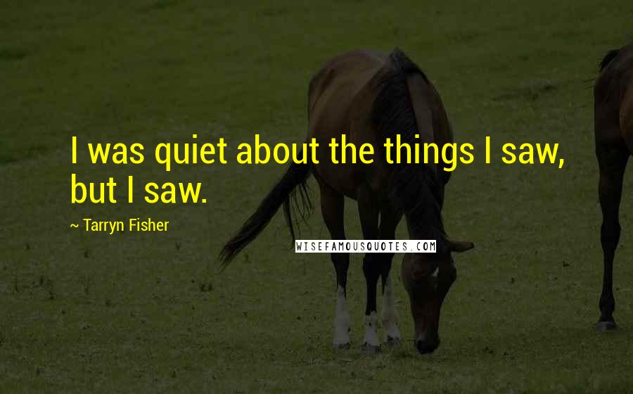 Tarryn Fisher Quotes: I was quiet about the things I saw, but I saw.