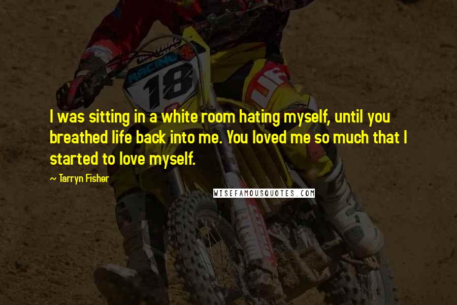 Tarryn Fisher Quotes: I was sitting in a white room hating myself, until you breathed life back into me. You loved me so much that I started to love myself.