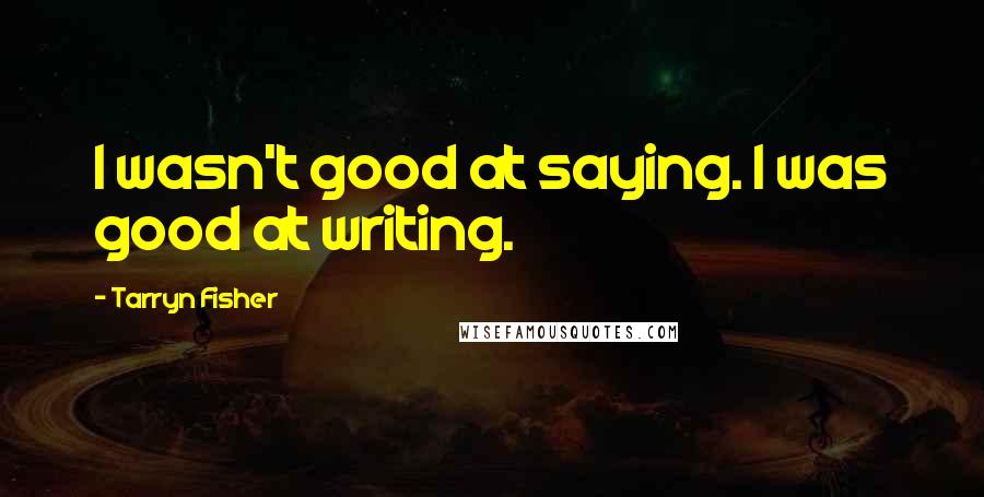 Tarryn Fisher Quotes: I wasn't good at saying. I was good at writing.