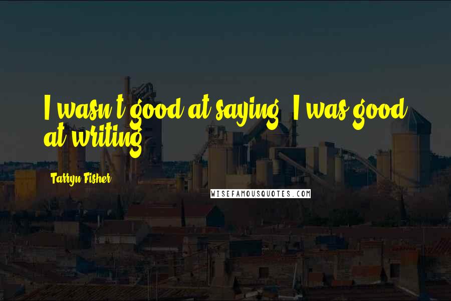 Tarryn Fisher Quotes: I wasn't good at saying. I was good at writing.