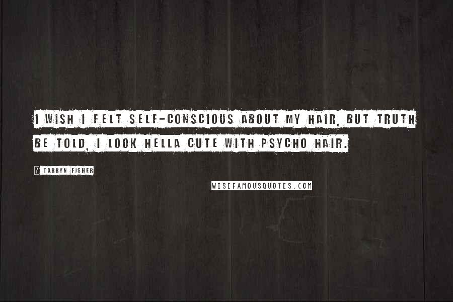 Tarryn Fisher Quotes: I wish I felt self-conscious about my hair, but truth be told, I look hella cute with psycho hair.