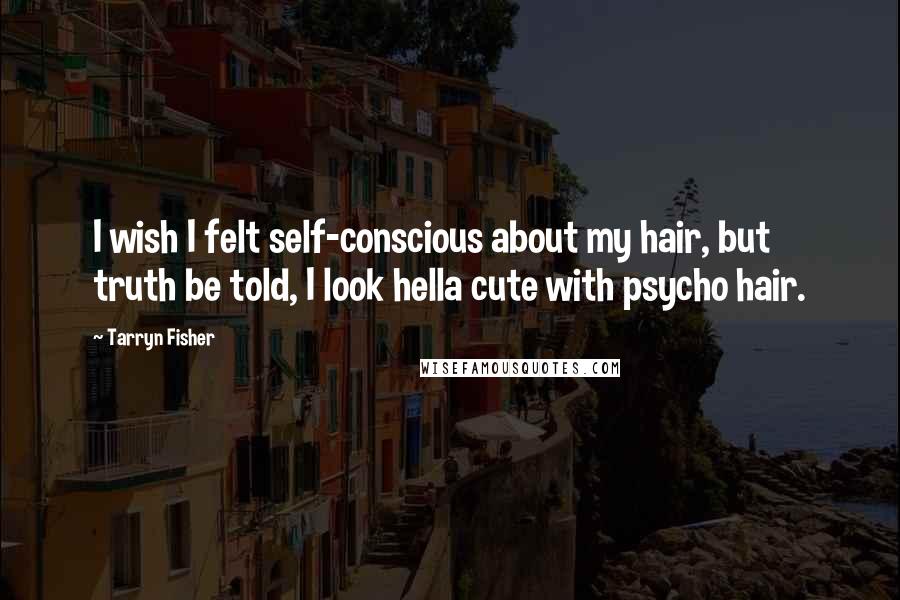 Tarryn Fisher Quotes: I wish I felt self-conscious about my hair, but truth be told, I look hella cute with psycho hair.