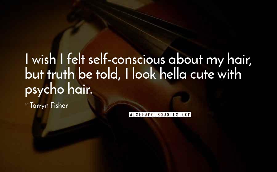Tarryn Fisher Quotes: I wish I felt self-conscious about my hair, but truth be told, I look hella cute with psycho hair.