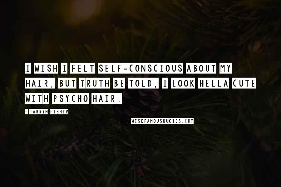 Tarryn Fisher Quotes: I wish I felt self-conscious about my hair, but truth be told, I look hella cute with psycho hair.