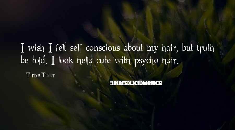 Tarryn Fisher Quotes: I wish I felt self-conscious about my hair, but truth be told, I look hella cute with psycho hair.