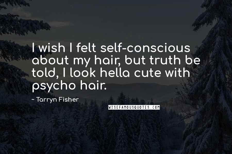 Tarryn Fisher Quotes: I wish I felt self-conscious about my hair, but truth be told, I look hella cute with psycho hair.