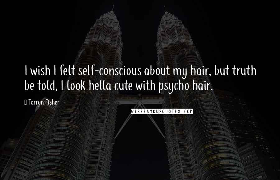 Tarryn Fisher Quotes: I wish I felt self-conscious about my hair, but truth be told, I look hella cute with psycho hair.