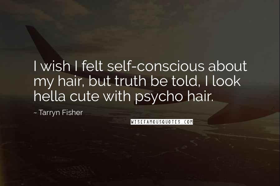 Tarryn Fisher Quotes: I wish I felt self-conscious about my hair, but truth be told, I look hella cute with psycho hair.
