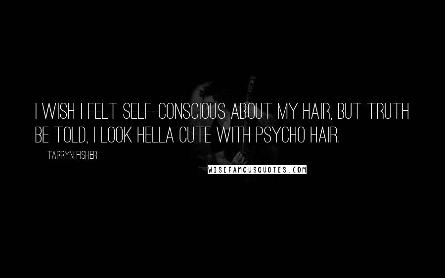 Tarryn Fisher Quotes: I wish I felt self-conscious about my hair, but truth be told, I look hella cute with psycho hair.