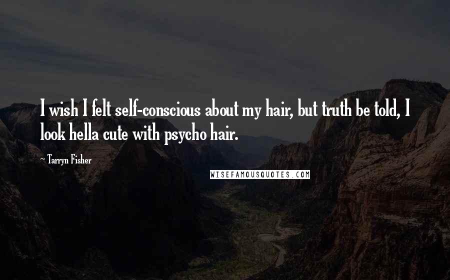 Tarryn Fisher Quotes: I wish I felt self-conscious about my hair, but truth be told, I look hella cute with psycho hair.