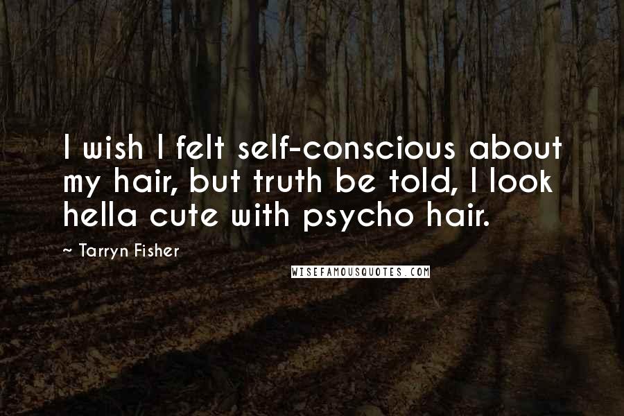 Tarryn Fisher Quotes: I wish I felt self-conscious about my hair, but truth be told, I look hella cute with psycho hair.